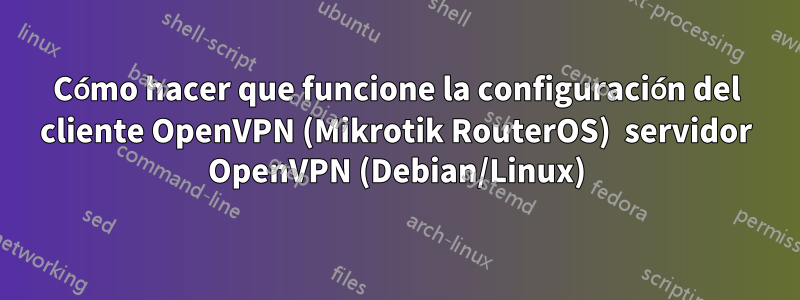 Cómo hacer que funcione la configuración del cliente OpenVPN (Mikrotik RouterOS)  servidor OpenVPN (Debian/Linux)