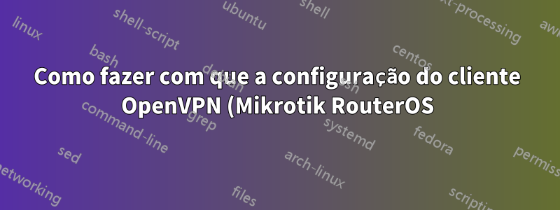 Como fazer com que a configuração do cliente OpenVPN (Mikrotik RouterOS) servidor OpenVPN (Debian/Linux) funcione