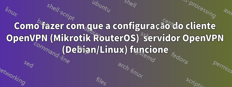 Como fazer com que a configuração do cliente OpenVPN (Mikrotik RouterOS)  servidor OpenVPN (Debian/Linux) funcione