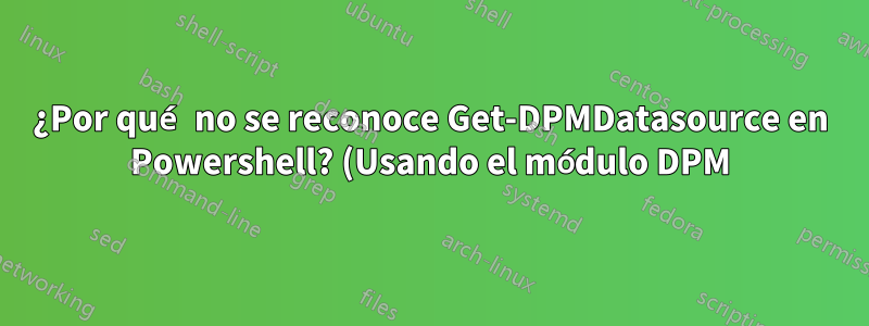 ¿Por qué no se reconoce Get-DPMDatasource en Powershell? (Usando el módulo DPM)