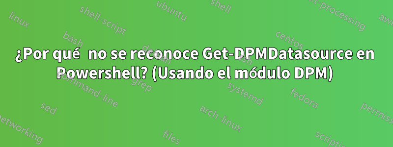 ¿Por qué no se reconoce Get-DPMDatasource en Powershell? (Usando el módulo DPM)