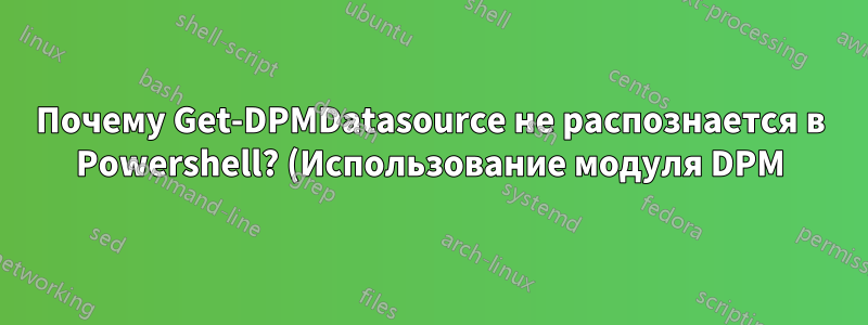 Почему Get-DPMDatasource не распознается в Powershell? (Использование модуля DPM)