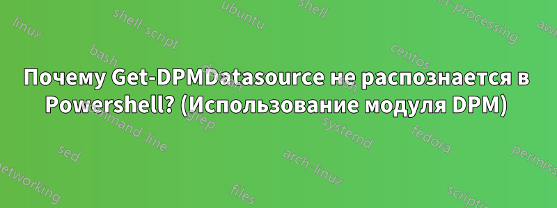 Почему Get-DPMDatasource не распознается в Powershell? (Использование модуля DPM)