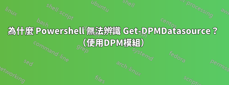 為什麼 Powershell 無法辨識 Get-DPMDatasource？ （使用DPM模組）