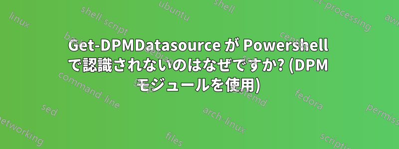 Get-DPMDatasource が Powershell で認識されないのはなぜですか? (DPM モジュールを使用)