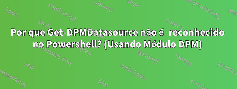 Por que Get-DPMDatasource não é reconhecido no Powershell? (Usando Módulo DPM)