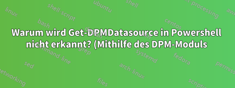 Warum wird Get-DPMDatasource in Powershell nicht erkannt? (Mithilfe des DPM-Moduls)
