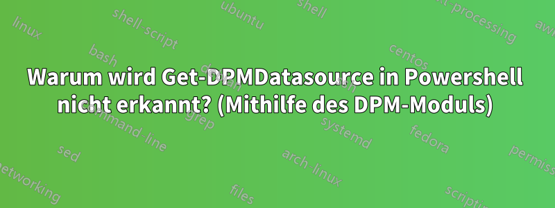 Warum wird Get-DPMDatasource in Powershell nicht erkannt? (Mithilfe des DPM-Moduls)