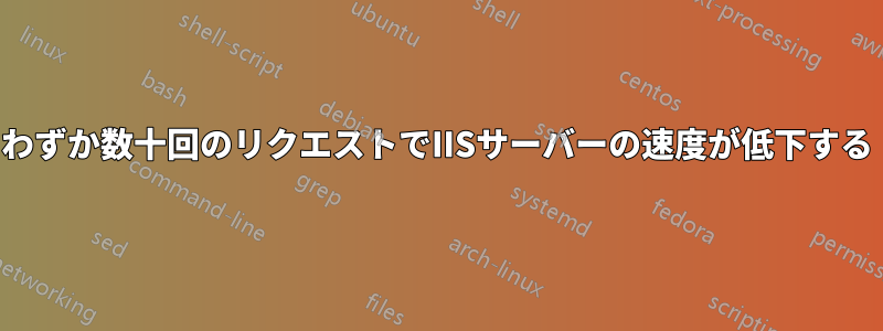 わずか数十回のリクエストでIISサーバーの速度が低下する