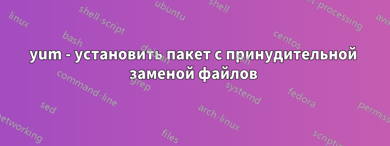 yum - установить пакет с принудительной заменой файлов