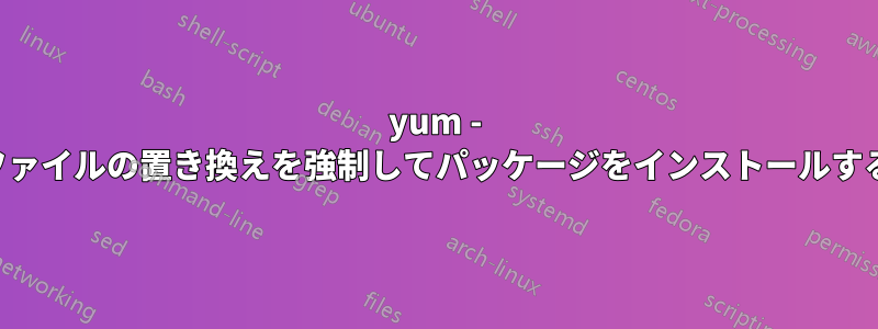 yum - ファイルの置き換えを強制してパッケージをインストールする