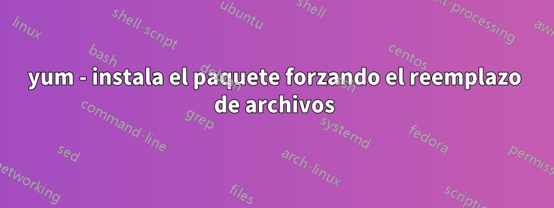 yum - instala el paquete forzando el reemplazo de archivos