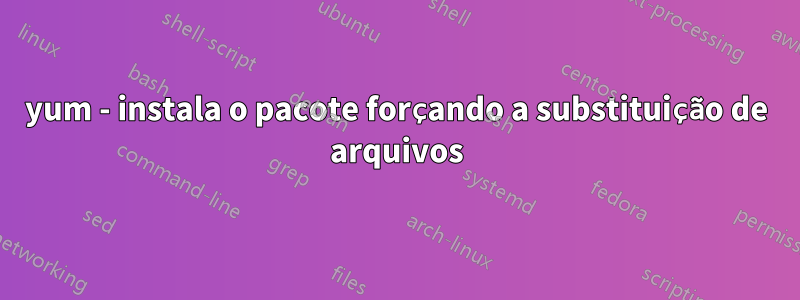 yum - instala o pacote forçando a substituição de arquivos