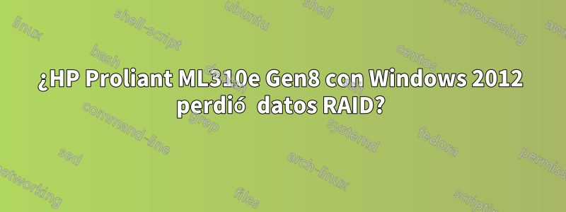 ¿HP Proliant ML310e Gen8 con Windows 2012 perdió datos RAID?