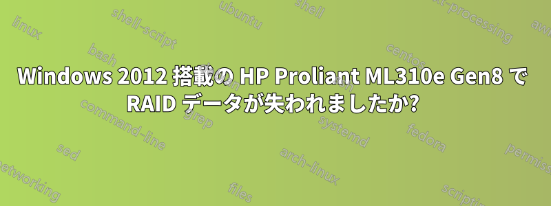 Windows 2012 搭載の HP Proliant ML310e Gen8 で RAID データが失われましたか?