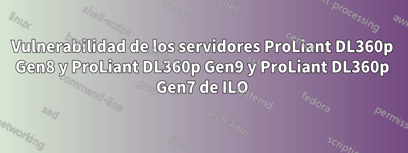 Vulnerabilidad de los servidores ProLiant DL360p Gen8 y ProLiant DL360p Gen9 y ProLiant DL360p Gen7 de ILO