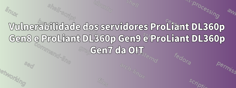 Vulnerabilidade dos servidores ProLiant DL360p Gen8 e ProLiant DL360p Gen9 e ProLiant DL360p Gen7 da OIT