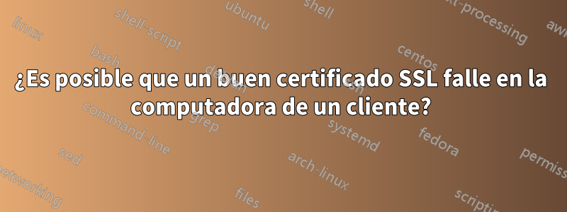 ¿Es posible que un buen certificado SSL falle en la computadora de un cliente?