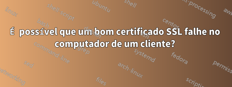 É possível que um bom certificado SSL falhe no computador de um cliente?