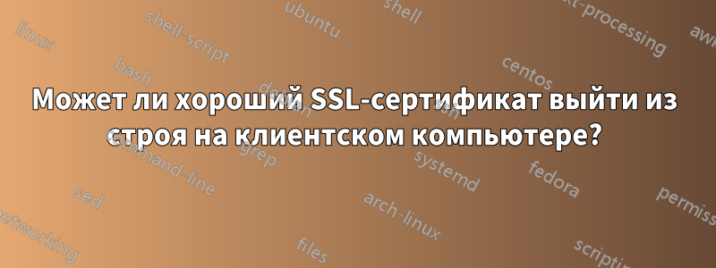 Может ли хороший SSL-сертификат выйти из строя на клиентском компьютере?