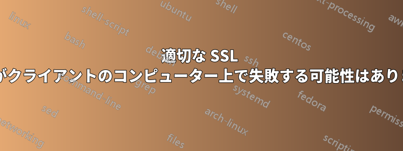 適切な SSL 証明書がクライアントのコンピューター上で失敗する可能性はありますか?