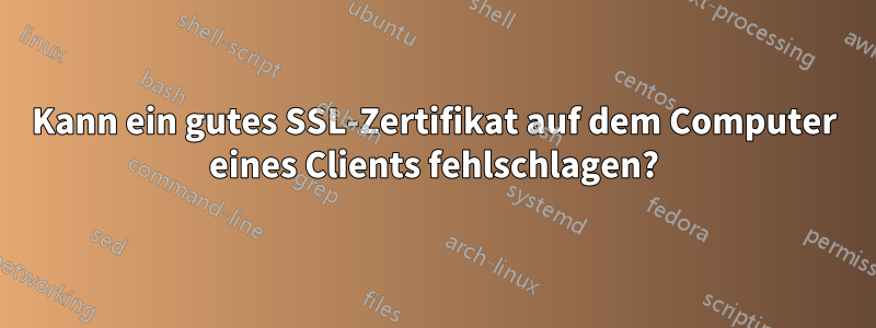 Kann ein gutes SSL-Zertifikat auf dem Computer eines Clients fehlschlagen?