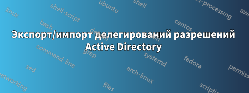 Экспорт/импорт делегирований разрешений Active Directory