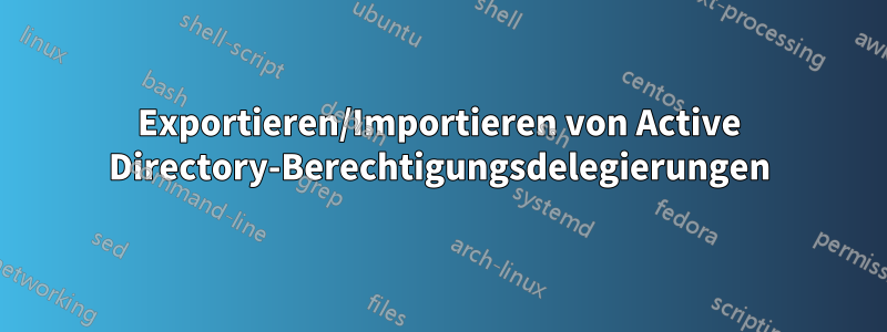 Exportieren/Importieren von Active Directory-Berechtigungsdelegierungen