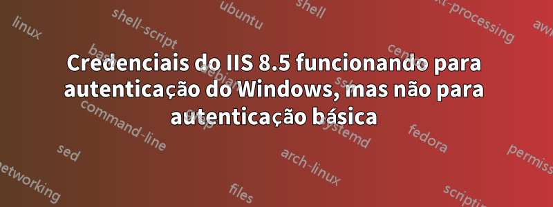 Credenciais do IIS 8.5 funcionando para autenticação do Windows, mas não para autenticação básica