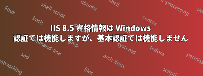 IIS 8.5 資格情報は Windows 認証では機能しますが、基本認証では機能しません