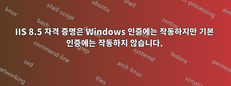 IIS 8.5 자격 증명은 Windows 인증에는 작동하지만 기본 인증에는 작동하지 않습니다.