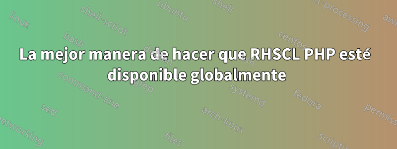 La mejor manera de hacer que RHSCL PHP esté disponible globalmente