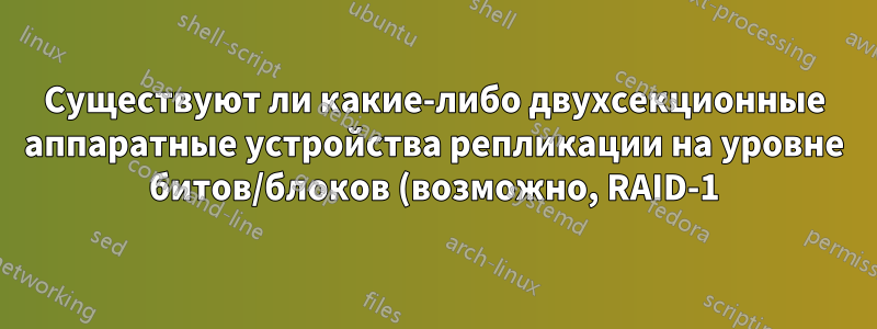 Существуют ли какие-либо двухсекционные аппаратные устройства репликации на уровне битов/блоков (возможно, RAID-1)?