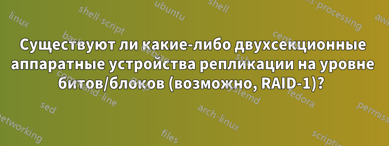 Существуют ли какие-либо двухсекционные аппаратные устройства репликации на уровне битов/блоков (возможно, RAID-1)? 