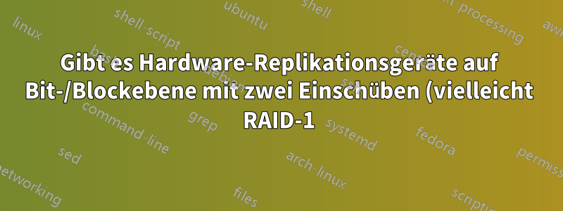 Gibt es Hardware-Replikationsgeräte auf Bit-/Blockebene mit zwei Einschüben (vielleicht RAID-1)?