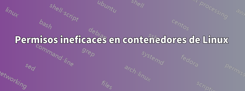 Permisos ineficaces en contenedores de Linux