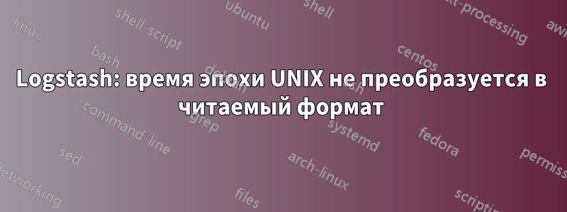 Logstash: время эпохи UNIX не преобразуется в читаемый формат