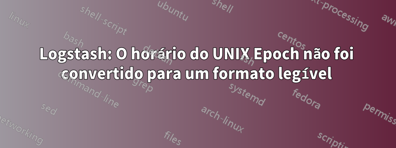 Logstash: O horário do UNIX Epoch não foi convertido para um formato legível