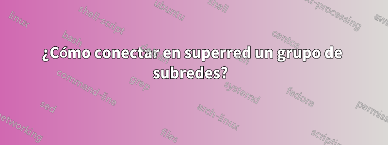 ¿Cómo conectar en superred un grupo de subredes? 