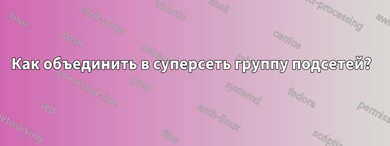 Как объединить в суперсеть группу подсетей? 