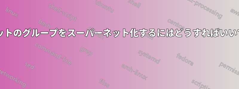 サブネットのグループをスーパーネット化するにはどうすればいいですか? 