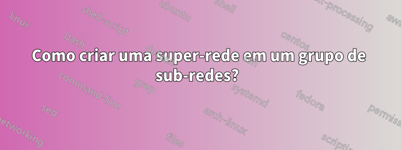 Como criar uma super-rede em um grupo de sub-redes? 