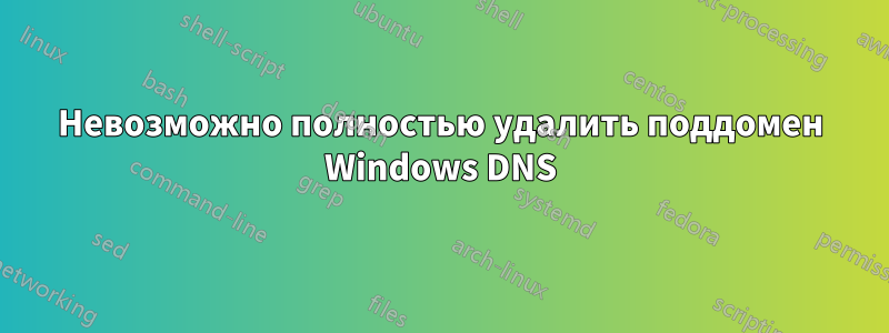 Невозможно полностью удалить поддомен Windows DNS