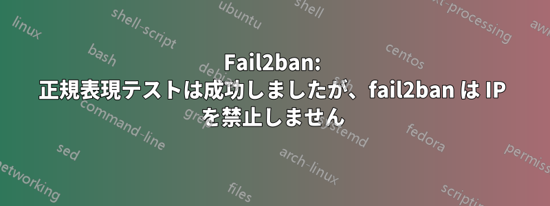 Fail2ban: 正規表現テストは成功しましたが、fail2ban は IP を禁止しません