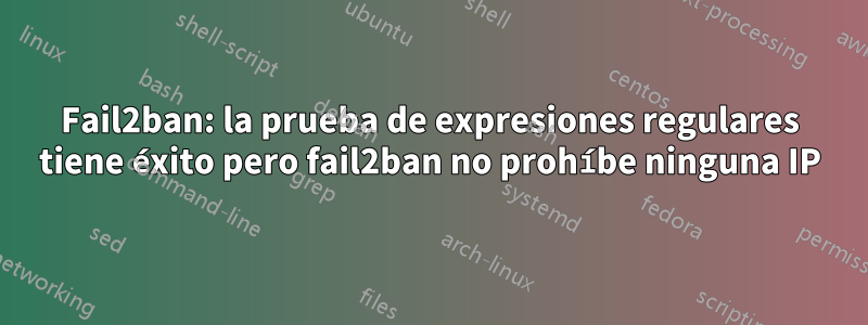 Fail2ban: la prueba de expresiones regulares tiene éxito pero fail2ban no prohíbe ninguna IP