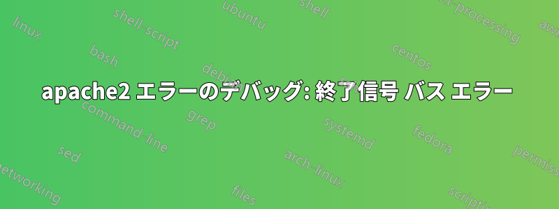 apache2 エラーのデバッグ: 終了信号 バス エラー