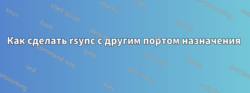 Как сделать rsync с другим портом назначения