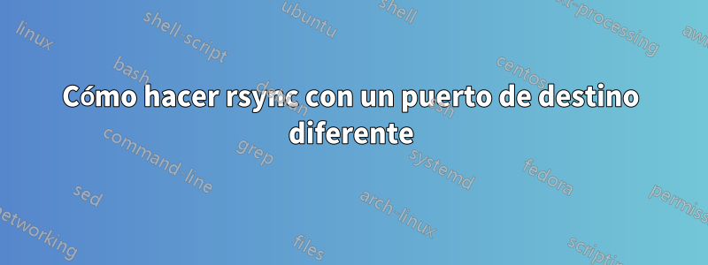 Cómo hacer rsync con un puerto de destino diferente