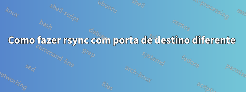 Como fazer rsync com porta de destino diferente