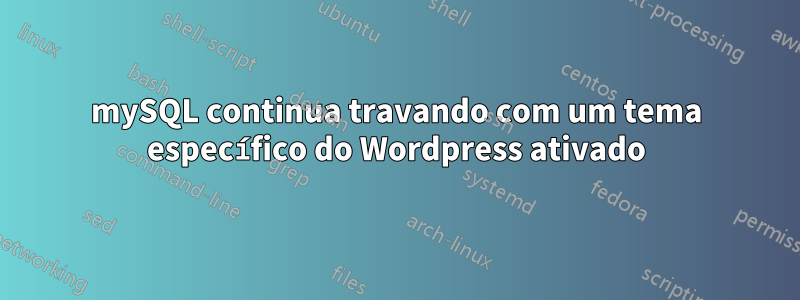 mySQL continua travando com um tema específico do Wordpress ativado